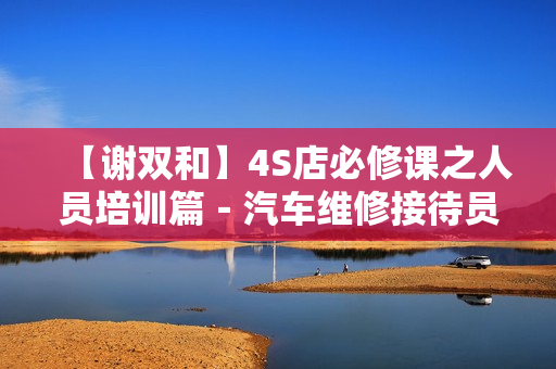 【谢双和】4S店必修课之人员培训篇－汽车维修接待员培训