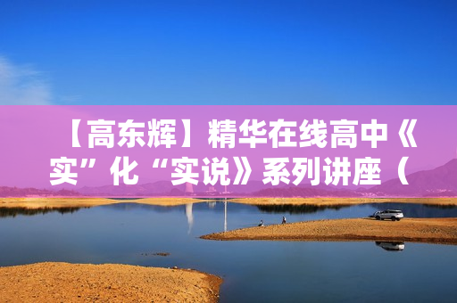 【高东辉】精华在线高中《实”化“实说》系列讲座（1234全套）
