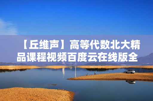 【丘维声】高等代数北大精品课程视频百度云在线版全151讲