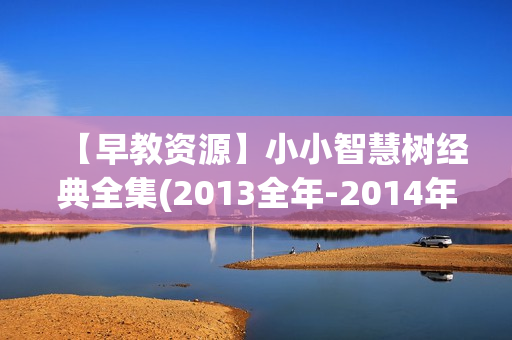 【早教资源】小小智慧树经典全集(2013全年-2014年6月）