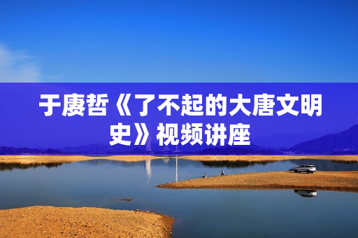 于赓哲《了不起的大唐文明史》视频讲座