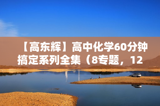【高东辉】高中化学60分钟搞定系列全集（8专题，12讲）