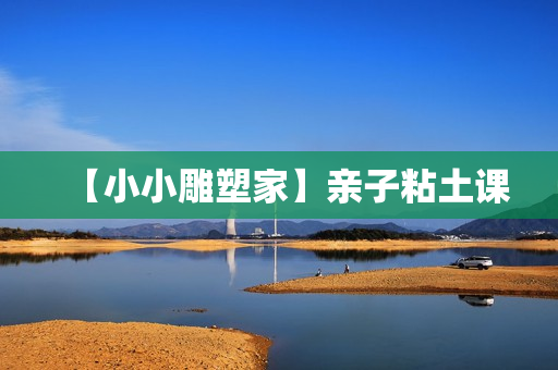 【小小雕塑家】亲子粘土课