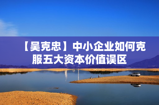 【吴克忠】中小企业如何克服五大资本价值误区