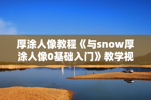 厚涂人像教程《与snow厚涂人像0基础入门》教学视频
