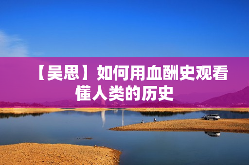 【吴思】如何用血酬史观看懂人类的历史