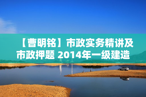 【曹明铭】市政实务精讲及市政押题 2014年一级建造师考试
