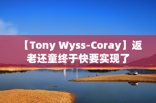 【Tony Wyss-Coray】返老还童终于快要实现了