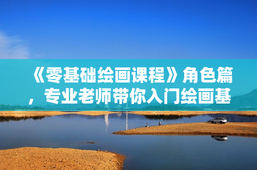 《零基础绘画课程》角色篇，专业老师带你入门绘画基础