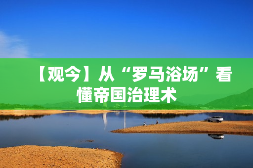 【观今】从“罗马浴场”看懂帝国治理术