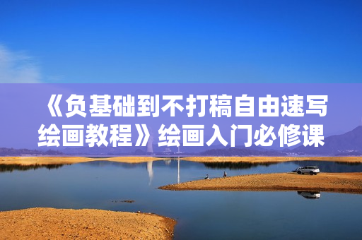 《负基础到不打稿自由速写绘画教程》绘画入门必修课