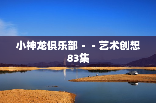 小神龙俱乐部－－艺术创想83集