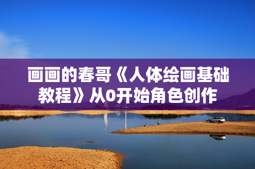 画画的春哥《人体绘画基础教程》从0开始角色创作