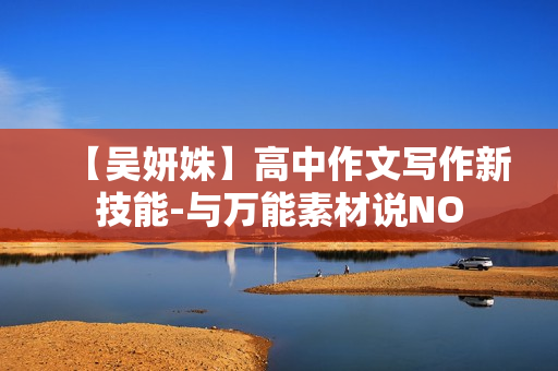 【吴妍姝】高中作文写作新技能-与万能素材说NO