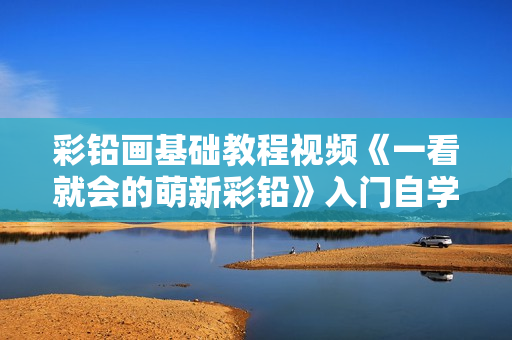 彩铅画基础教程视频《一看就会的萌新彩铅》入门自学教程