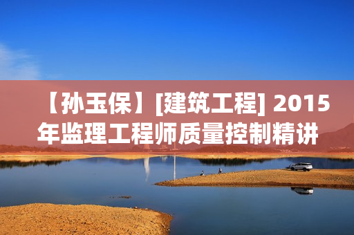 【孙玉保】[建筑工程] 2015年监理工程师质量控制精讲冲刺