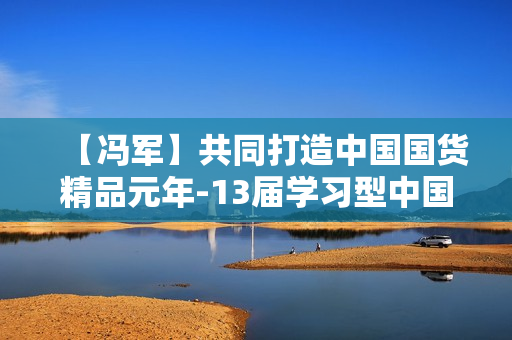 【冯军】共同打造中国国货精品元年-13届学习型中国