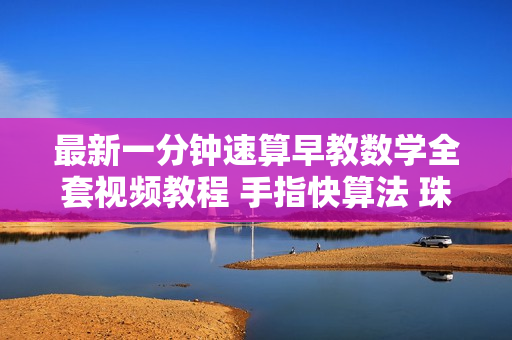 最新一分钟速算早教数学全套视频教程 手指快算法 珠心算秘诀