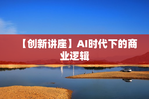 【创新讲座】AI时代下的商业逻辑