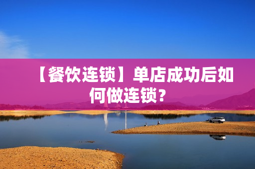 【餐饮连锁】单店成功后如何做连锁？