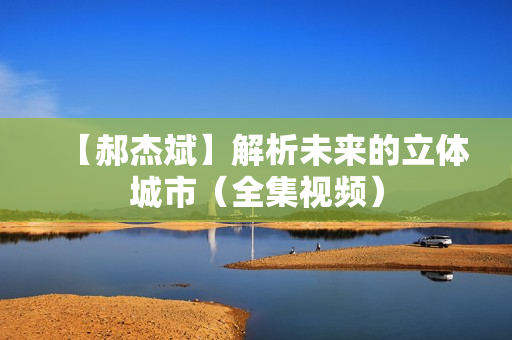 【郝杰斌】解析未来的立体城市（全集视频）