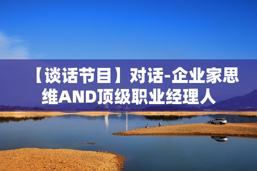 【谈话节目】对话-企业家思维AND顶级职业经理人