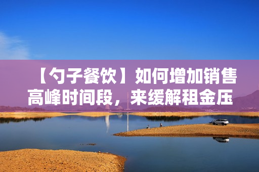 【勺子餐饮】如何增加销售高峰时间段，来缓解租金压力？