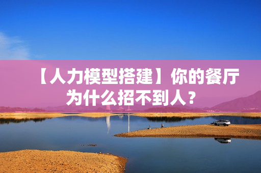 【人力模型搭建】你的餐厅为什么招不到人？