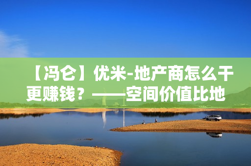 【冯仑】优米-地产商怎么干更赚钱？——空间价值比地段重要