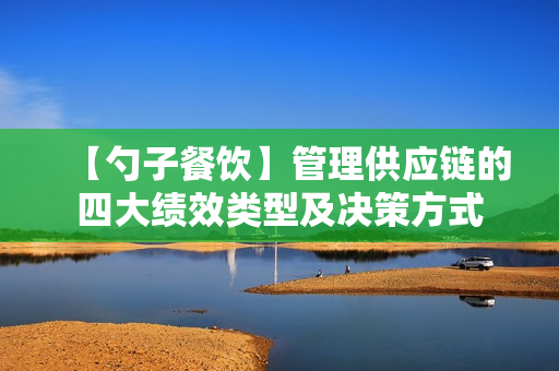 【勺子餐饮】管理供应链的四大绩效类型及决策方式