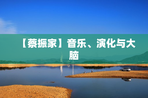 【蔡振家】音乐、演化与大脑