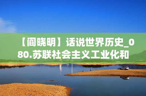 【阎晓明】话说世界历史_080.苏联社会主义工业化和农业集体化(xl)