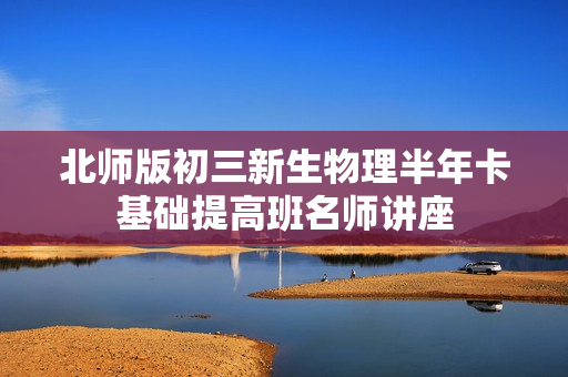 北师版初三新生物理半年卡基础提高班名师讲座