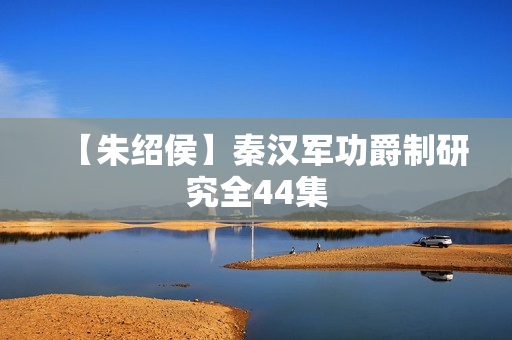 【朱绍侯】秦汉军功爵制研究全44集