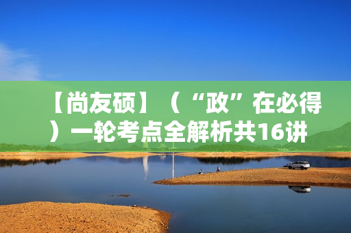 【尚友硕】（“政”在必得）一轮考点全解析共16讲