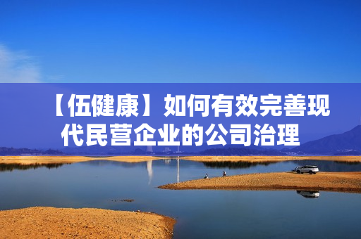 【伍健康】如何有效完善现代民营企业的公司治理