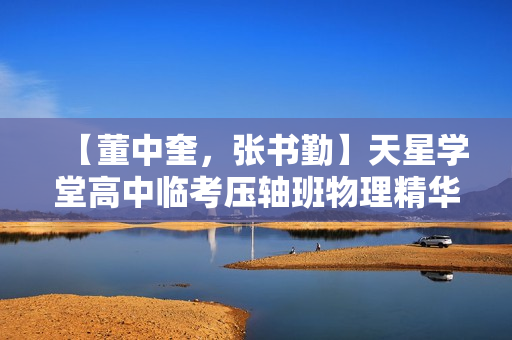 【董中奎，张书勤】天星学堂高中临考压轴班物理精华视频课全6讲