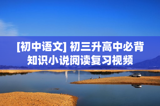 [初中语文] 初三升高中必背知识小说阅读复习视频