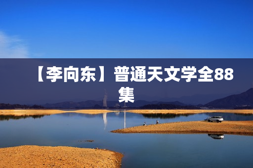 【李向东】普通天文学全88集