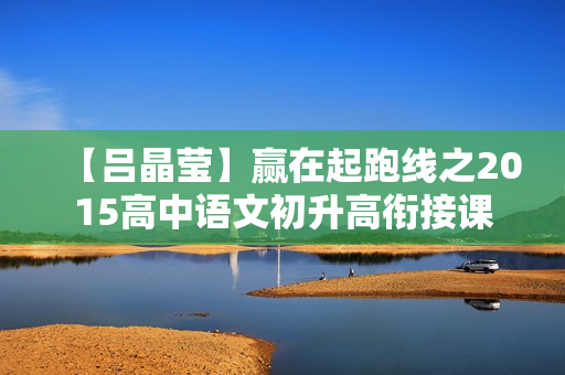 【吕晶莹】赢在起跑线之2015高中语文初升高衔接课