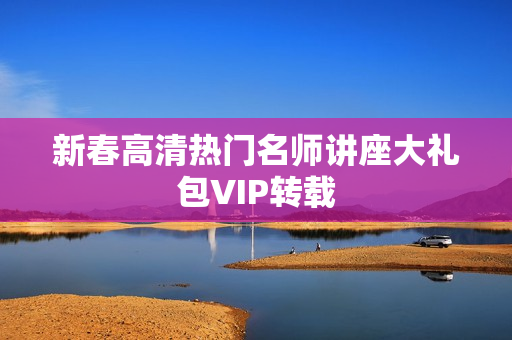 新春高清热门名师讲座大礼包VIP转载