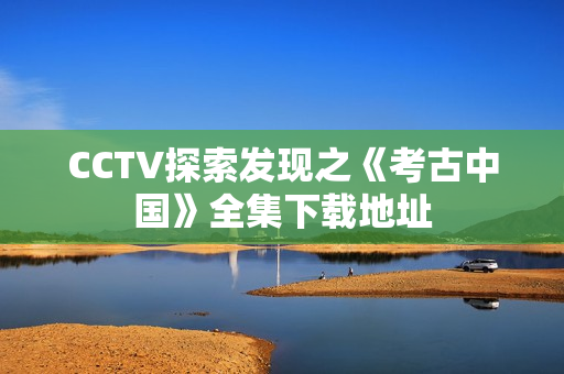 CCTV探索发现之《考古中国》全集下载地址