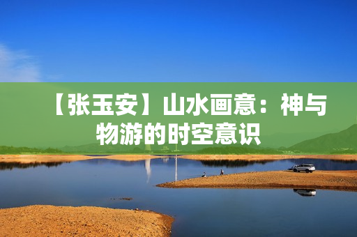 【张玉安】山水画意：神与物游的时空意识
