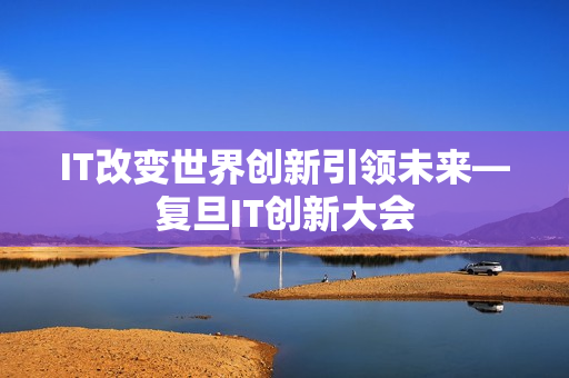 IT改变世界创新引领未来—复旦IT创新大会