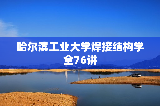 哈尔滨工业大学焊接结构学全76讲