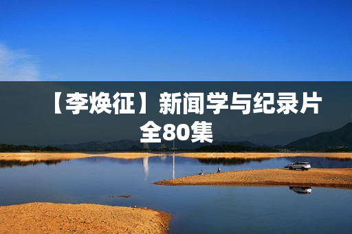 【李焕征】新闻学与纪录片全80集