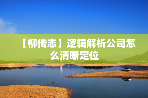 【柳传志】逻辑解析公司怎么清晰定位