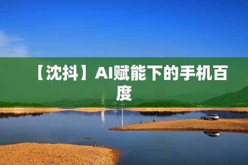 【沈抖】AI赋能下的手机百度
