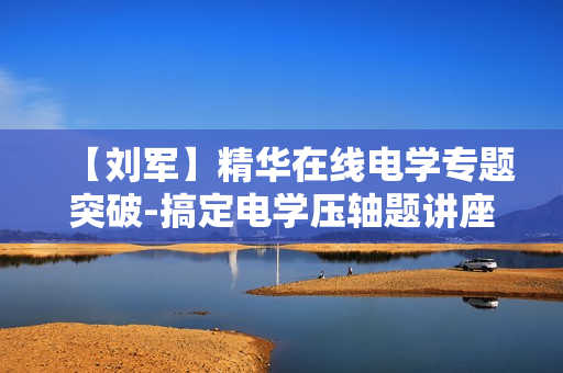 【刘军】精华在线电学专题突破-搞定电学压轴题讲座11课