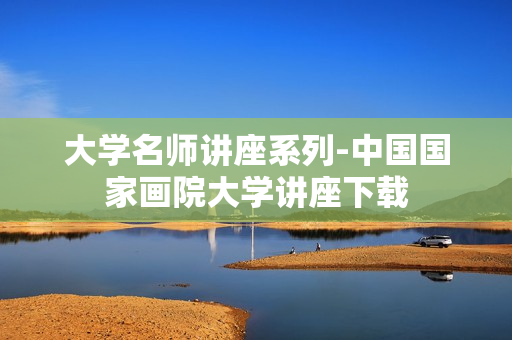 大学名师讲座系列-中国国家画院大学讲座下载